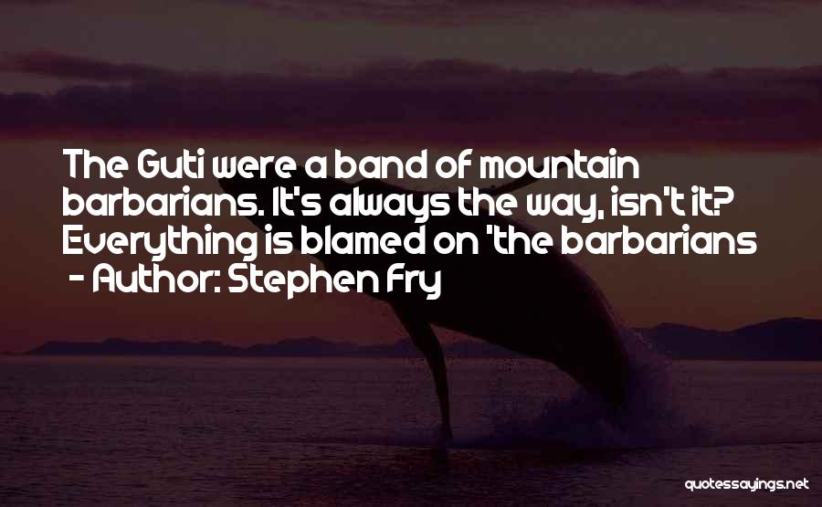 Stephen Fry Quotes: The Guti Were A Band Of Mountain Barbarians. It's Always The Way, Isn't It? Everything Is Blamed On 'the Barbarians