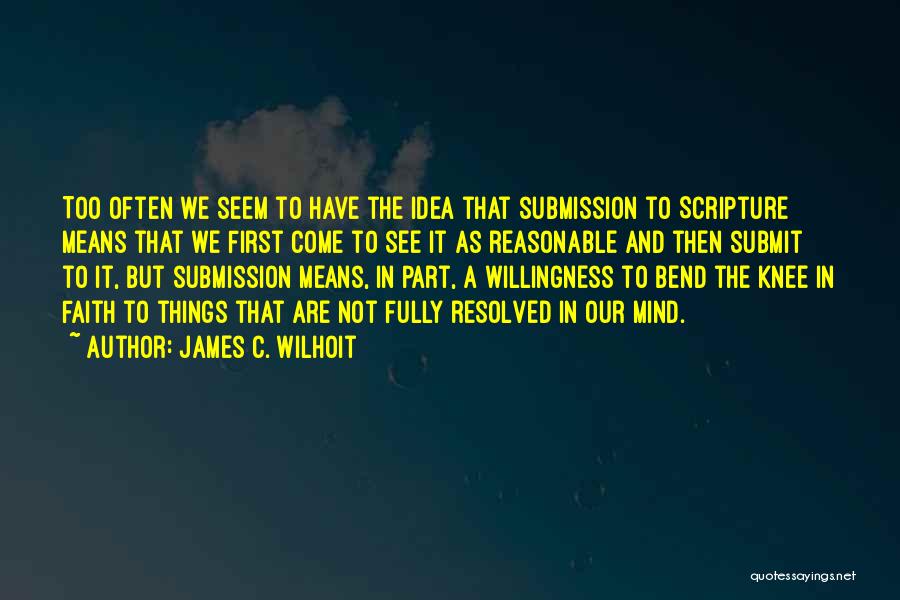 James C. Wilhoit Quotes: Too Often We Seem To Have The Idea That Submission To Scripture Means That We First Come To See It