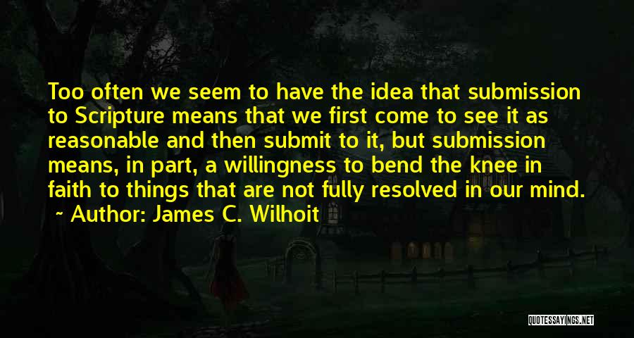 James C. Wilhoit Quotes: Too Often We Seem To Have The Idea That Submission To Scripture Means That We First Come To See It