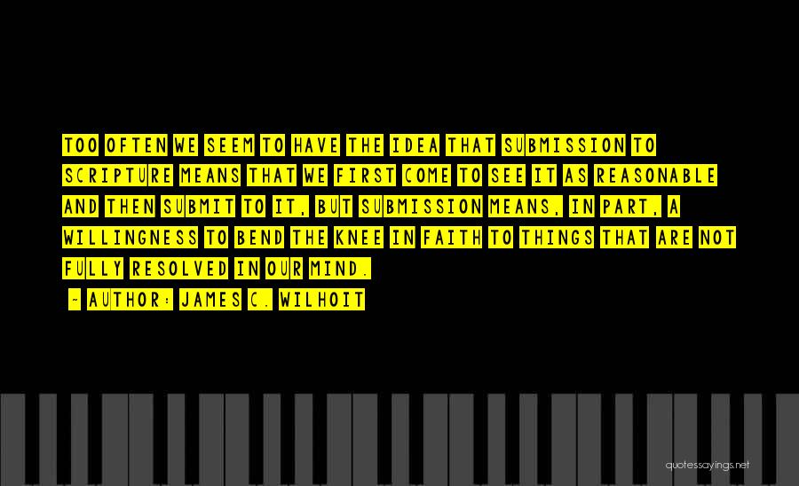 James C. Wilhoit Quotes: Too Often We Seem To Have The Idea That Submission To Scripture Means That We First Come To See It