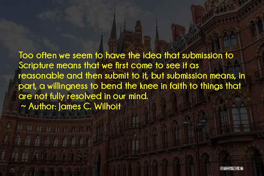 James C. Wilhoit Quotes: Too Often We Seem To Have The Idea That Submission To Scripture Means That We First Come To See It