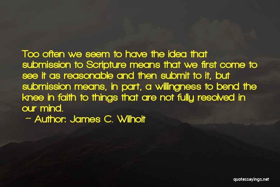 James C. Wilhoit Quotes: Too Often We Seem To Have The Idea That Submission To Scripture Means That We First Come To See It