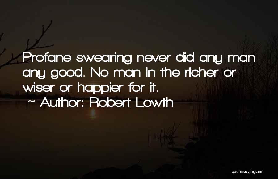 Robert Lowth Quotes: Profane Swearing Never Did Any Man Any Good. No Man In The Richer Or Wiser Or Happier For It.