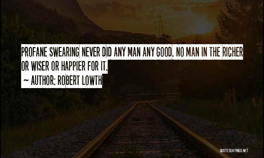 Robert Lowth Quotes: Profane Swearing Never Did Any Man Any Good. No Man In The Richer Or Wiser Or Happier For It.