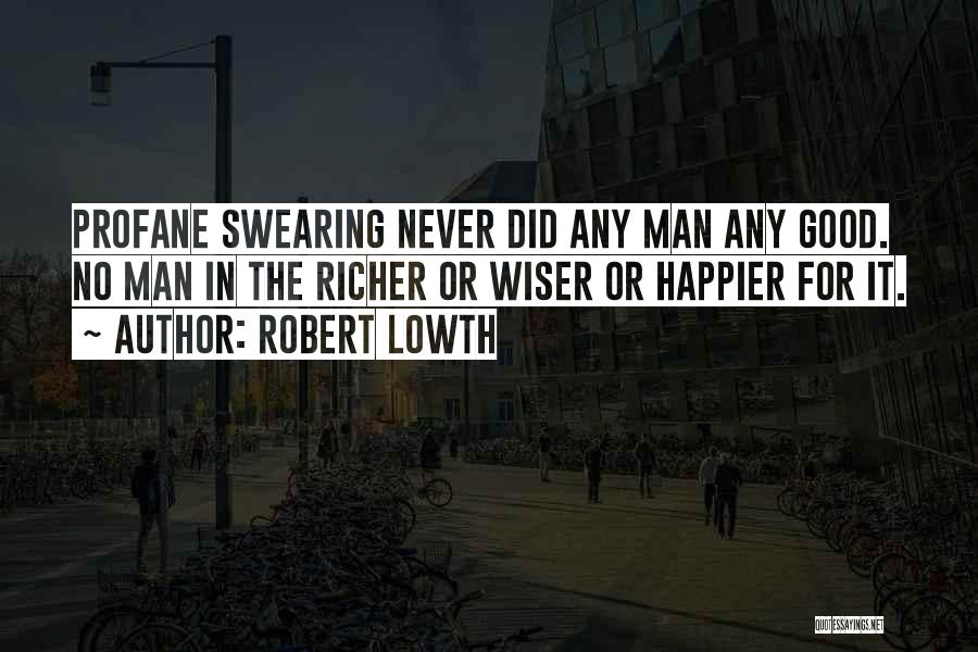 Robert Lowth Quotes: Profane Swearing Never Did Any Man Any Good. No Man In The Richer Or Wiser Or Happier For It.