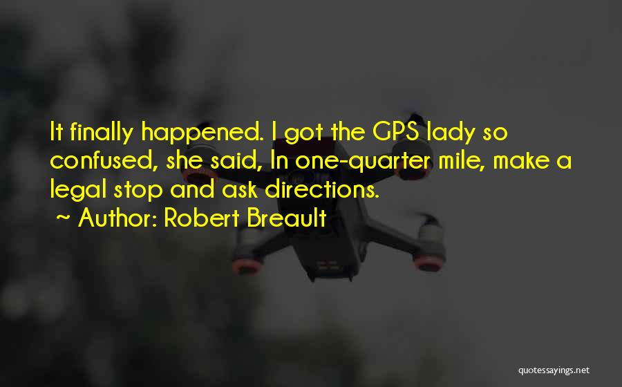 Robert Breault Quotes: It Finally Happened. I Got The Gps Lady So Confused, She Said, In One-quarter Mile, Make A Legal Stop And