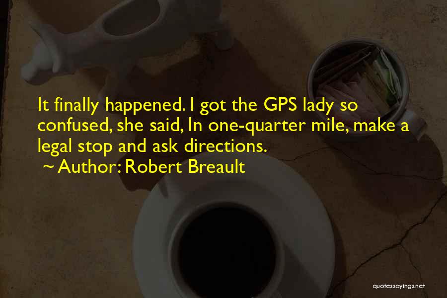 Robert Breault Quotes: It Finally Happened. I Got The Gps Lady So Confused, She Said, In One-quarter Mile, Make A Legal Stop And