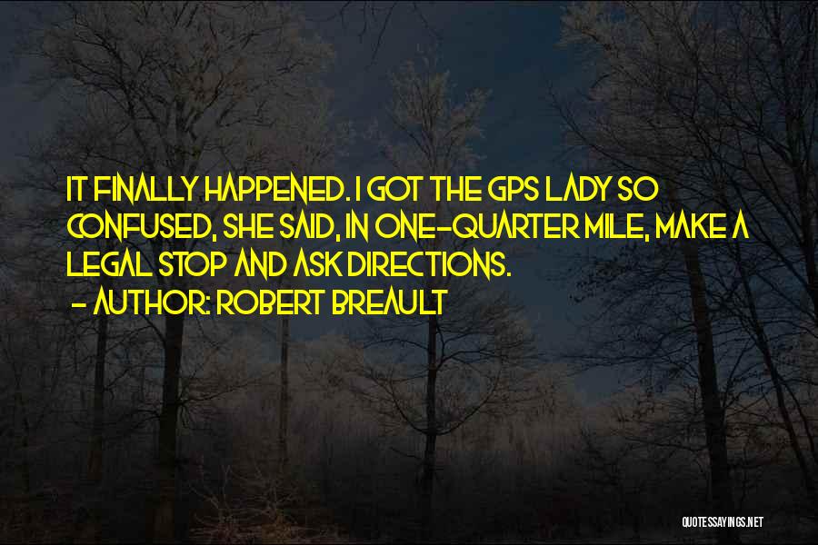 Robert Breault Quotes: It Finally Happened. I Got The Gps Lady So Confused, She Said, In One-quarter Mile, Make A Legal Stop And