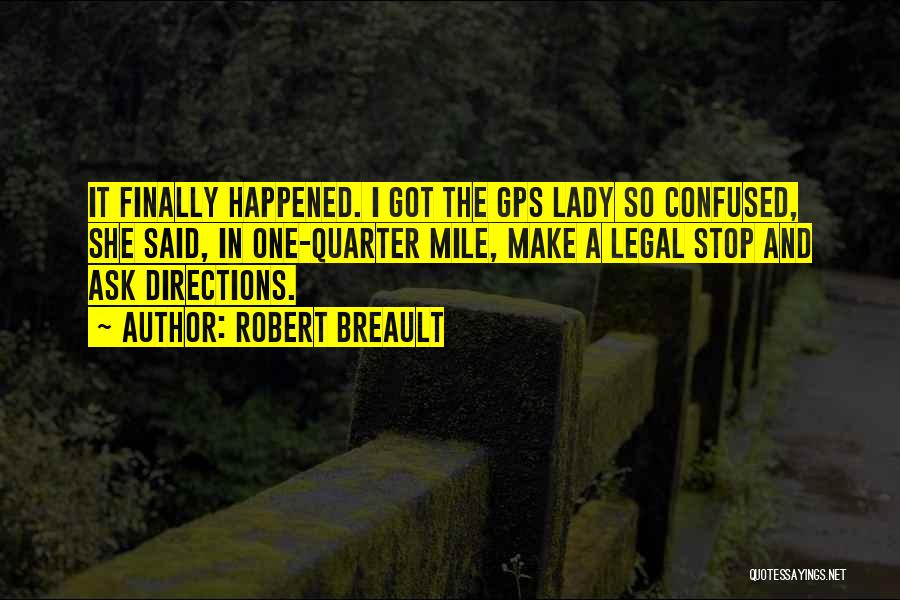 Robert Breault Quotes: It Finally Happened. I Got The Gps Lady So Confused, She Said, In One-quarter Mile, Make A Legal Stop And