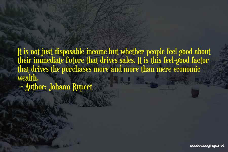 Johann Rupert Quotes: It Is Not Just Disposable Income But Whether People Feel Good About Their Immediate Future That Drives Sales. It Is