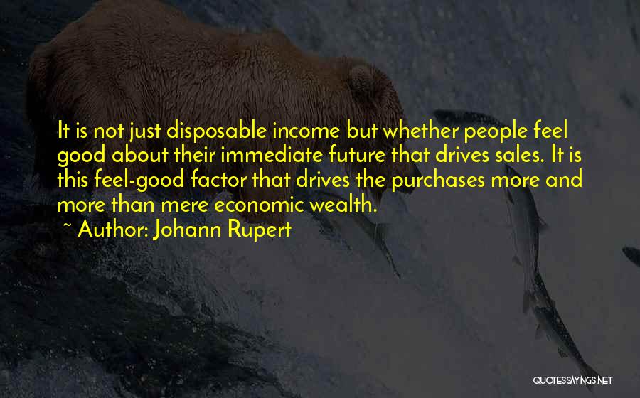 Johann Rupert Quotes: It Is Not Just Disposable Income But Whether People Feel Good About Their Immediate Future That Drives Sales. It Is