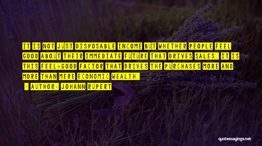 Johann Rupert Quotes: It Is Not Just Disposable Income But Whether People Feel Good About Their Immediate Future That Drives Sales. It Is