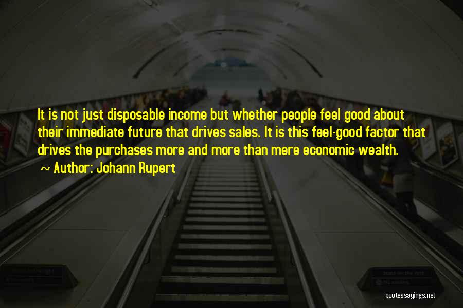 Johann Rupert Quotes: It Is Not Just Disposable Income But Whether People Feel Good About Their Immediate Future That Drives Sales. It Is