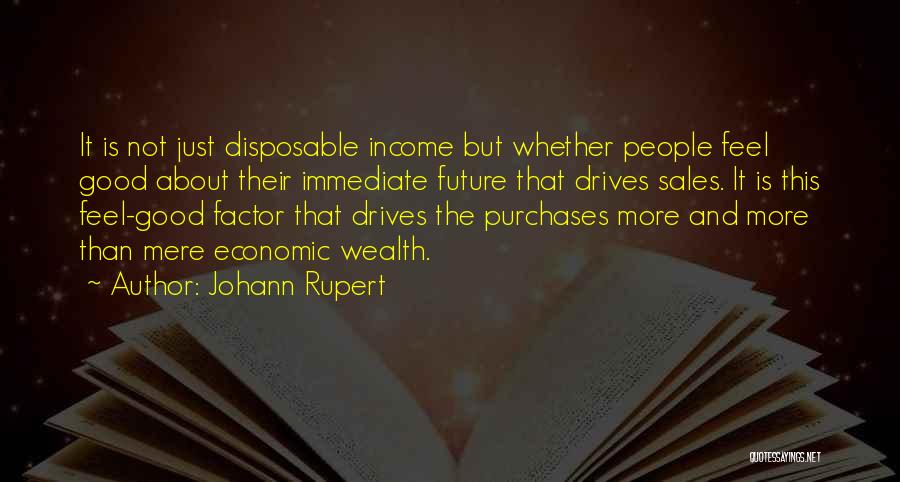 Johann Rupert Quotes: It Is Not Just Disposable Income But Whether People Feel Good About Their Immediate Future That Drives Sales. It Is