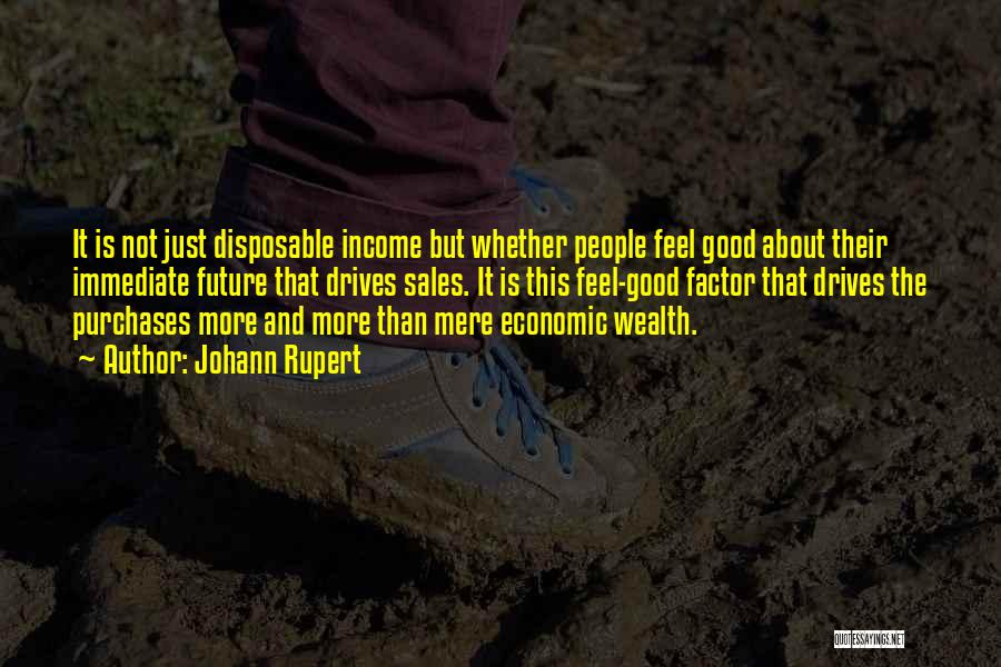 Johann Rupert Quotes: It Is Not Just Disposable Income But Whether People Feel Good About Their Immediate Future That Drives Sales. It Is