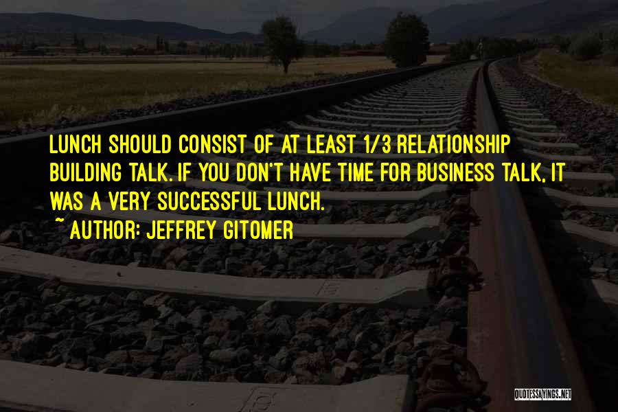 Jeffrey Gitomer Quotes: Lunch Should Consist Of At Least 1/3 Relationship Building Talk. If You Don't Have Time For Business Talk, It Was