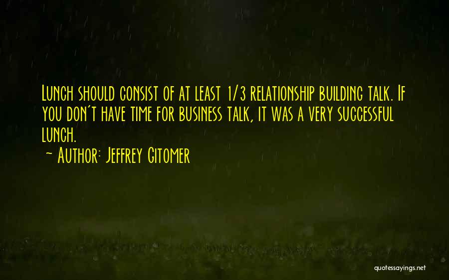 Jeffrey Gitomer Quotes: Lunch Should Consist Of At Least 1/3 Relationship Building Talk. If You Don't Have Time For Business Talk, It Was