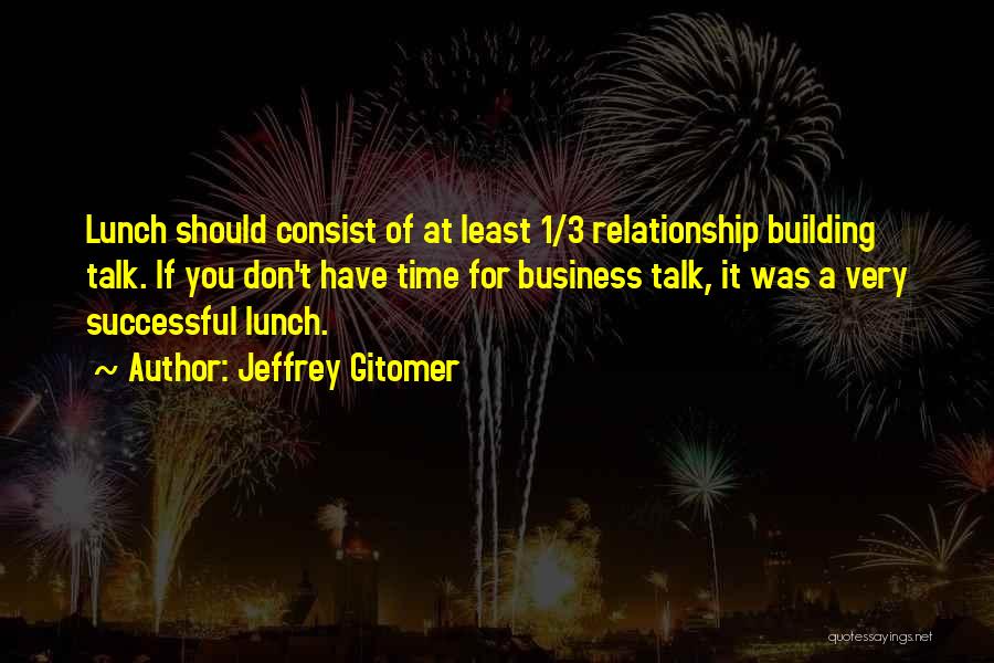 Jeffrey Gitomer Quotes: Lunch Should Consist Of At Least 1/3 Relationship Building Talk. If You Don't Have Time For Business Talk, It Was