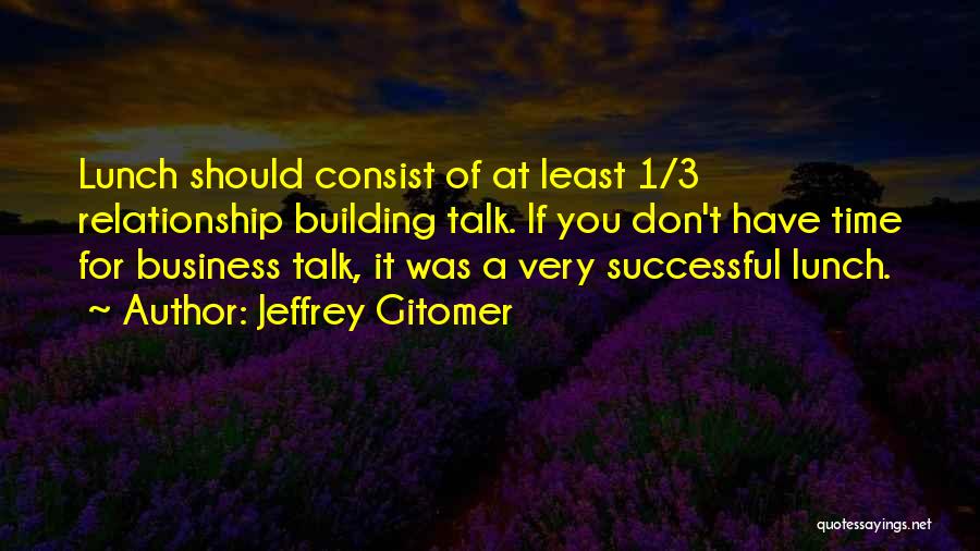 Jeffrey Gitomer Quotes: Lunch Should Consist Of At Least 1/3 Relationship Building Talk. If You Don't Have Time For Business Talk, It Was