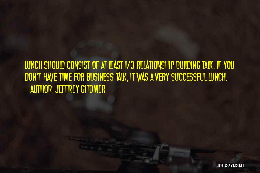 Jeffrey Gitomer Quotes: Lunch Should Consist Of At Least 1/3 Relationship Building Talk. If You Don't Have Time For Business Talk, It Was