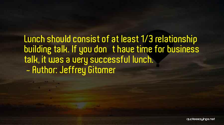 Jeffrey Gitomer Quotes: Lunch Should Consist Of At Least 1/3 Relationship Building Talk. If You Don't Have Time For Business Talk, It Was