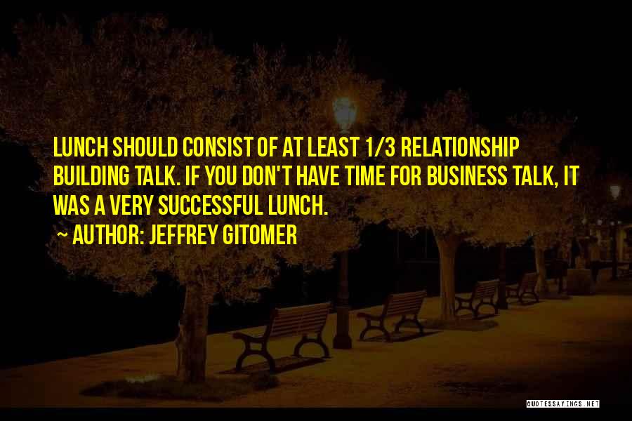 Jeffrey Gitomer Quotes: Lunch Should Consist Of At Least 1/3 Relationship Building Talk. If You Don't Have Time For Business Talk, It Was