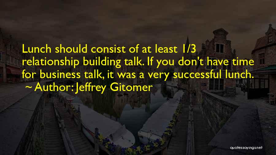 Jeffrey Gitomer Quotes: Lunch Should Consist Of At Least 1/3 Relationship Building Talk. If You Don't Have Time For Business Talk, It Was