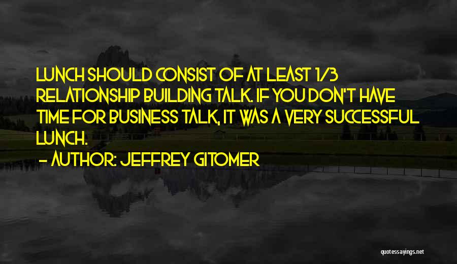 Jeffrey Gitomer Quotes: Lunch Should Consist Of At Least 1/3 Relationship Building Talk. If You Don't Have Time For Business Talk, It Was