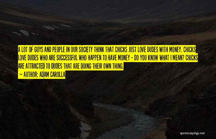 Adam Carolla Quotes: A Lot Of Guys And People In Our Society Think That Chicks Just Love Dudes With Money. Chicks Love Dudes