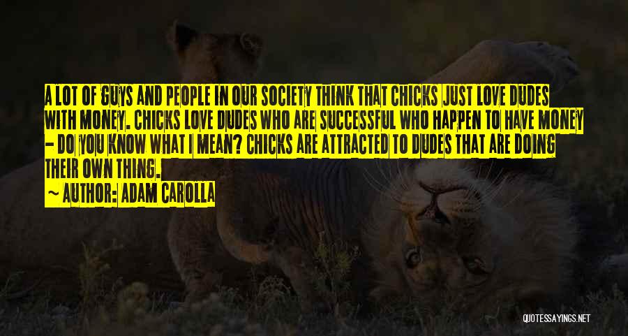 Adam Carolla Quotes: A Lot Of Guys And People In Our Society Think That Chicks Just Love Dudes With Money. Chicks Love Dudes