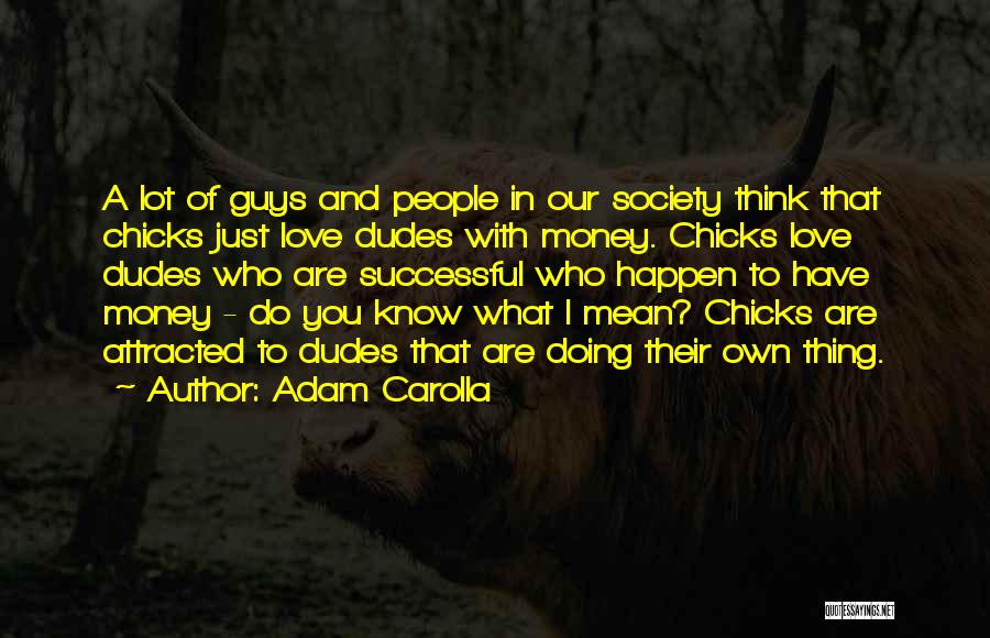 Adam Carolla Quotes: A Lot Of Guys And People In Our Society Think That Chicks Just Love Dudes With Money. Chicks Love Dudes