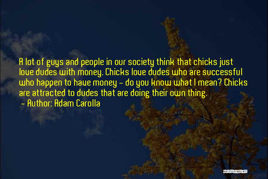 Adam Carolla Quotes: A Lot Of Guys And People In Our Society Think That Chicks Just Love Dudes With Money. Chicks Love Dudes