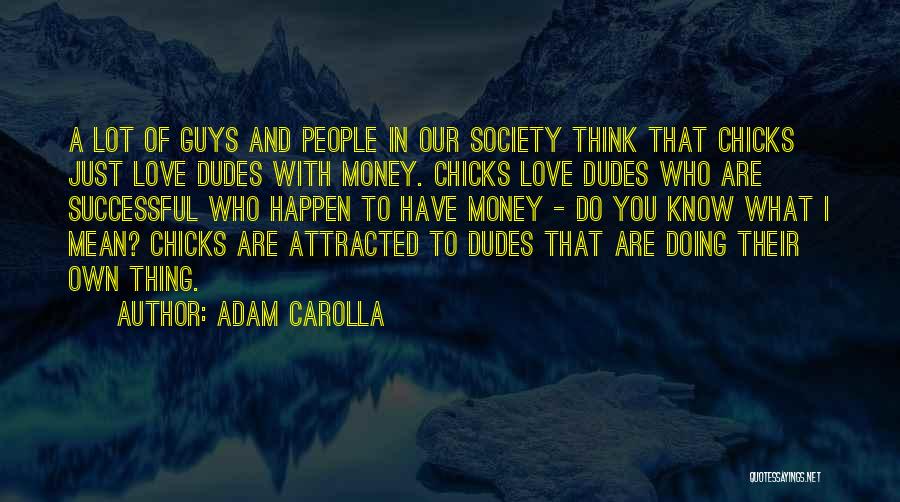 Adam Carolla Quotes: A Lot Of Guys And People In Our Society Think That Chicks Just Love Dudes With Money. Chicks Love Dudes