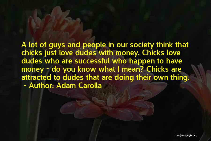 Adam Carolla Quotes: A Lot Of Guys And People In Our Society Think That Chicks Just Love Dudes With Money. Chicks Love Dudes