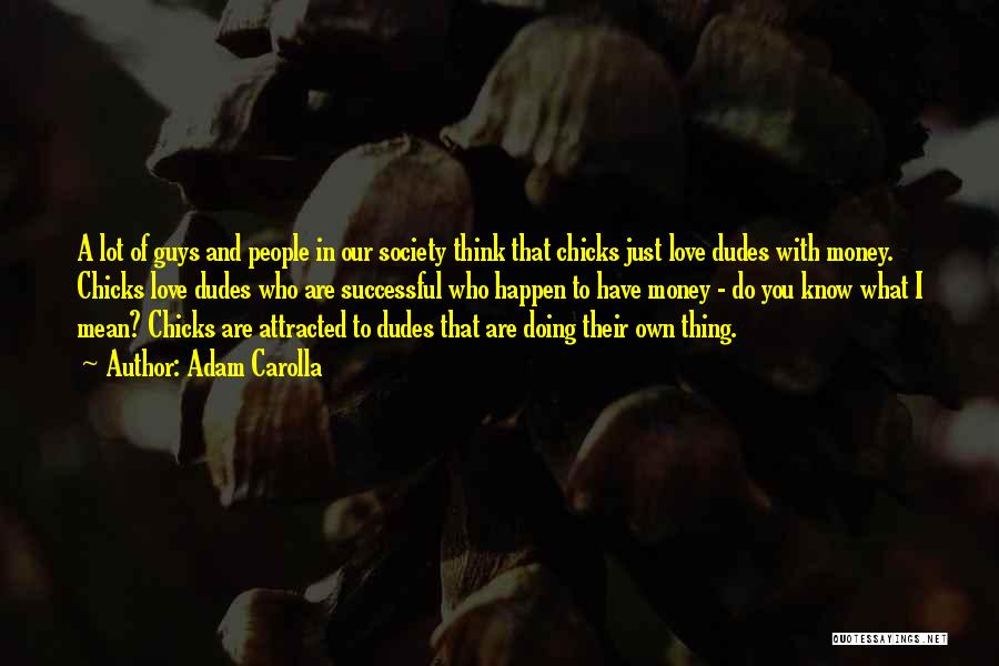 Adam Carolla Quotes: A Lot Of Guys And People In Our Society Think That Chicks Just Love Dudes With Money. Chicks Love Dudes