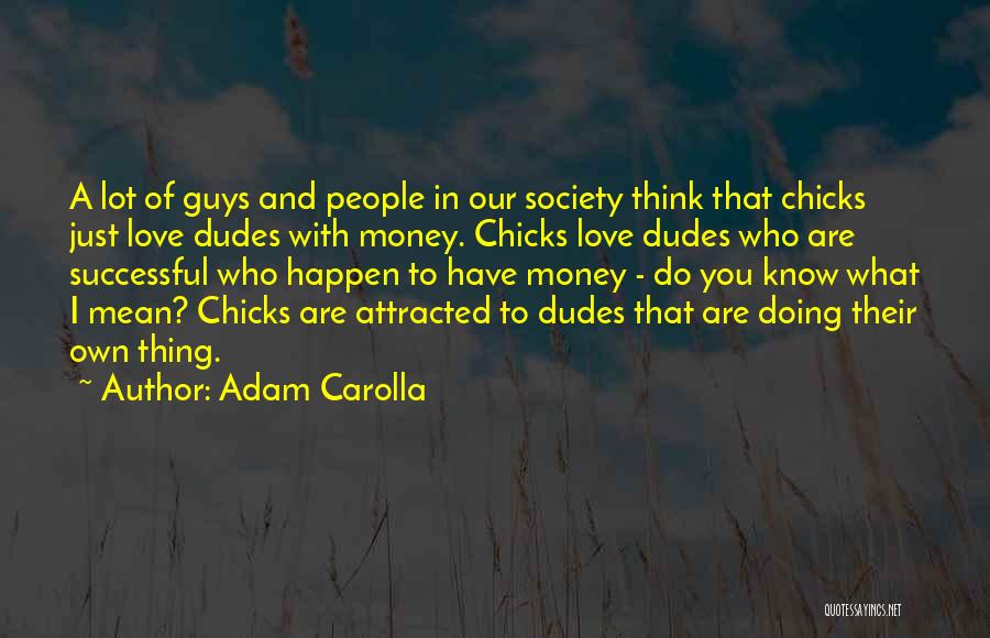 Adam Carolla Quotes: A Lot Of Guys And People In Our Society Think That Chicks Just Love Dudes With Money. Chicks Love Dudes