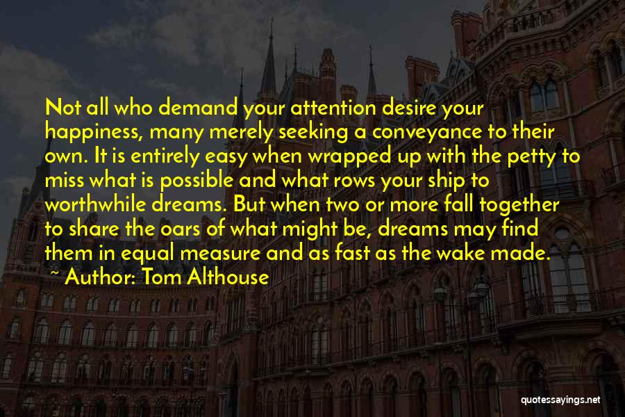 Tom Althouse Quotes: Not All Who Demand Your Attention Desire Your Happiness, Many Merely Seeking A Conveyance To Their Own. It Is Entirely