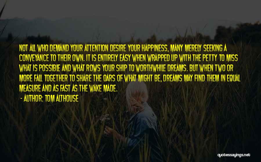 Tom Althouse Quotes: Not All Who Demand Your Attention Desire Your Happiness, Many Merely Seeking A Conveyance To Their Own. It Is Entirely