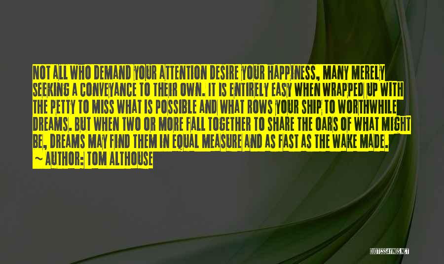 Tom Althouse Quotes: Not All Who Demand Your Attention Desire Your Happiness, Many Merely Seeking A Conveyance To Their Own. It Is Entirely