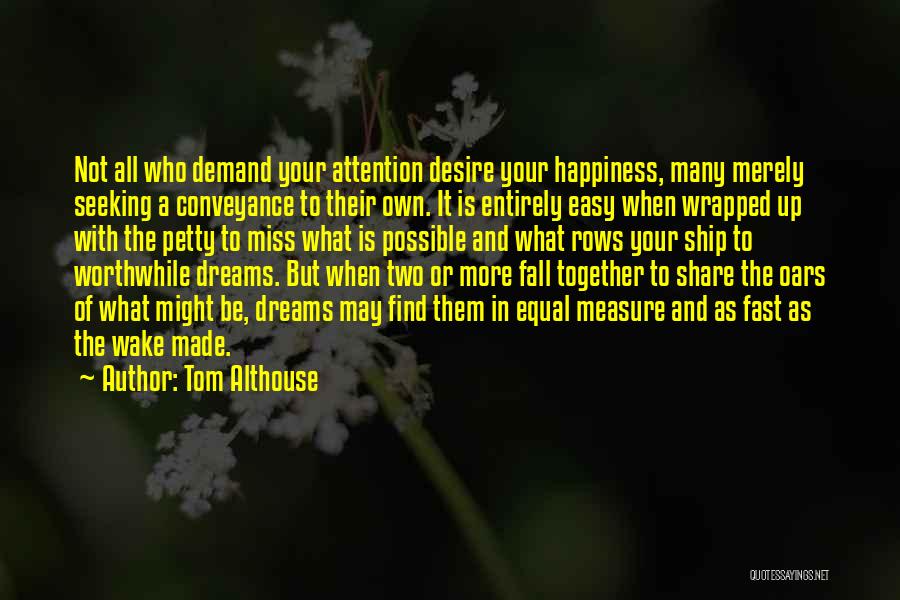 Tom Althouse Quotes: Not All Who Demand Your Attention Desire Your Happiness, Many Merely Seeking A Conveyance To Their Own. It Is Entirely