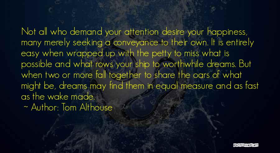 Tom Althouse Quotes: Not All Who Demand Your Attention Desire Your Happiness, Many Merely Seeking A Conveyance To Their Own. It Is Entirely