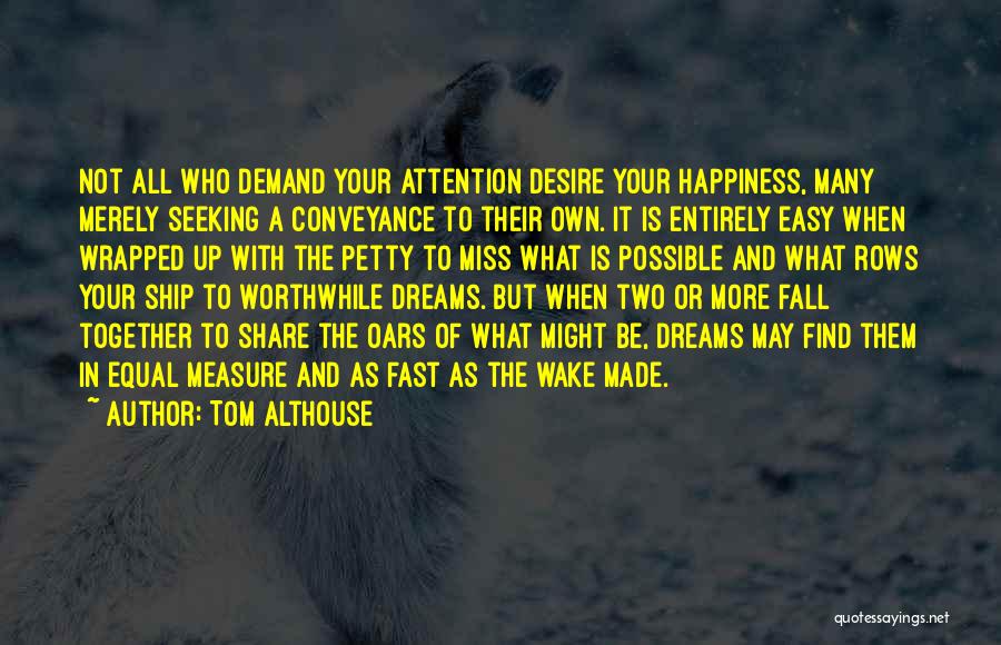 Tom Althouse Quotes: Not All Who Demand Your Attention Desire Your Happiness, Many Merely Seeking A Conveyance To Their Own. It Is Entirely