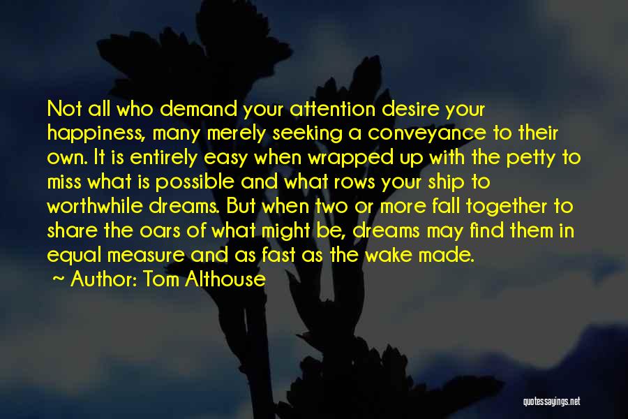 Tom Althouse Quotes: Not All Who Demand Your Attention Desire Your Happiness, Many Merely Seeking A Conveyance To Their Own. It Is Entirely