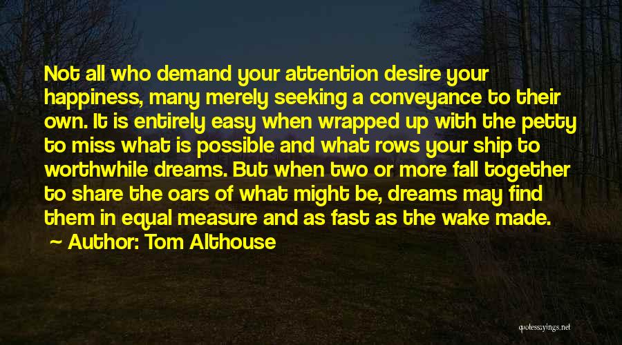 Tom Althouse Quotes: Not All Who Demand Your Attention Desire Your Happiness, Many Merely Seeking A Conveyance To Their Own. It Is Entirely