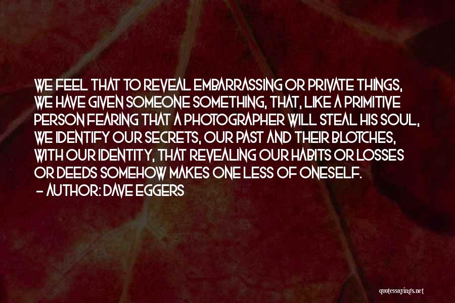 Dave Eggers Quotes: We Feel That To Reveal Embarrassing Or Private Things, We Have Given Someone Something, That, Like A Primitive Person Fearing