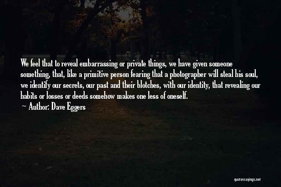 Dave Eggers Quotes: We Feel That To Reveal Embarrassing Or Private Things, We Have Given Someone Something, That, Like A Primitive Person Fearing