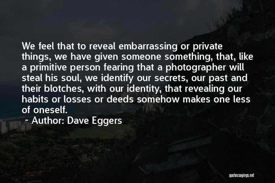 Dave Eggers Quotes: We Feel That To Reveal Embarrassing Or Private Things, We Have Given Someone Something, That, Like A Primitive Person Fearing