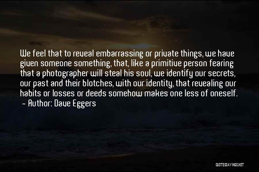 Dave Eggers Quotes: We Feel That To Reveal Embarrassing Or Private Things, We Have Given Someone Something, That, Like A Primitive Person Fearing