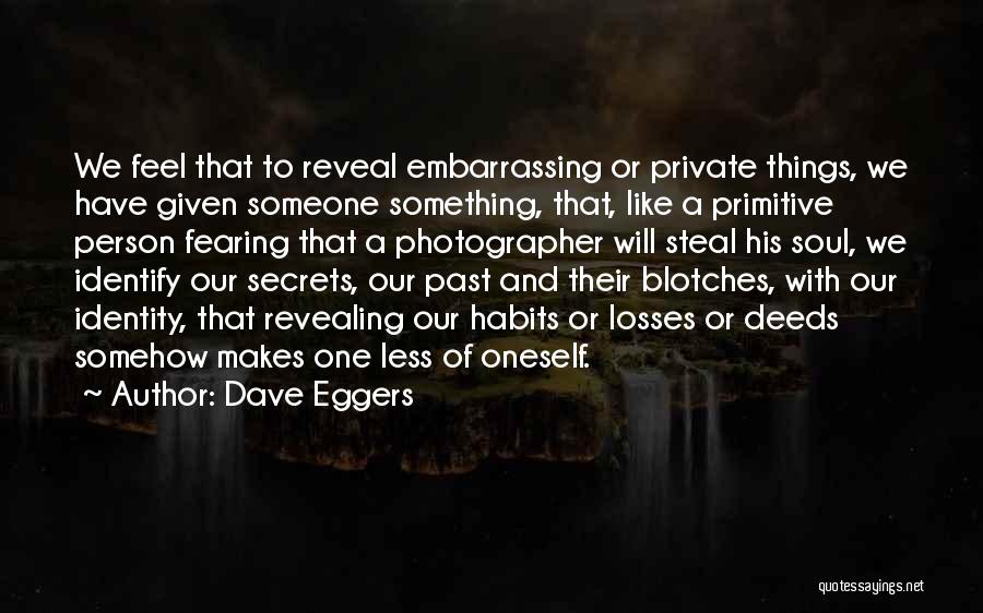 Dave Eggers Quotes: We Feel That To Reveal Embarrassing Or Private Things, We Have Given Someone Something, That, Like A Primitive Person Fearing
