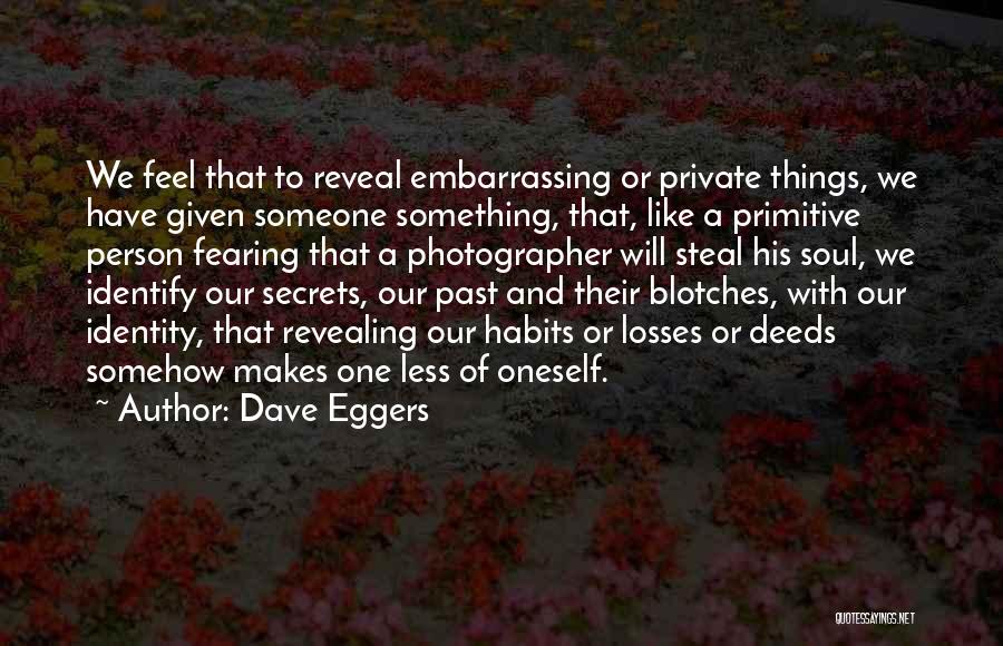 Dave Eggers Quotes: We Feel That To Reveal Embarrassing Or Private Things, We Have Given Someone Something, That, Like A Primitive Person Fearing